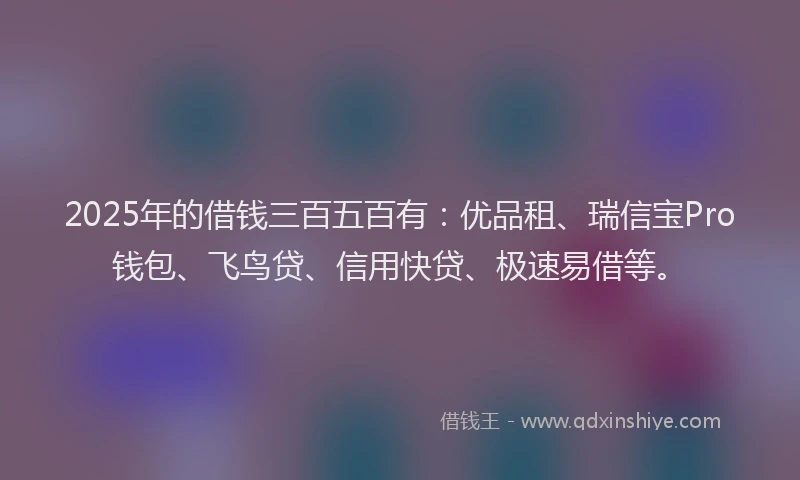 2025年的借钱三百五百有：优品租、瑞信宝Pro钱包、飞鸟贷、信用快贷、极速易借等。