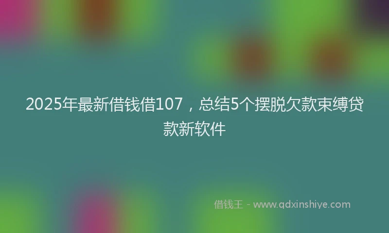 2025年最新借钱借107，总结5个摆脱欠款束缚贷款新软件