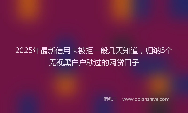 2025年最新信用卡被拒一般几天知道，归纳5个无视黑白户秒过的网贷口子