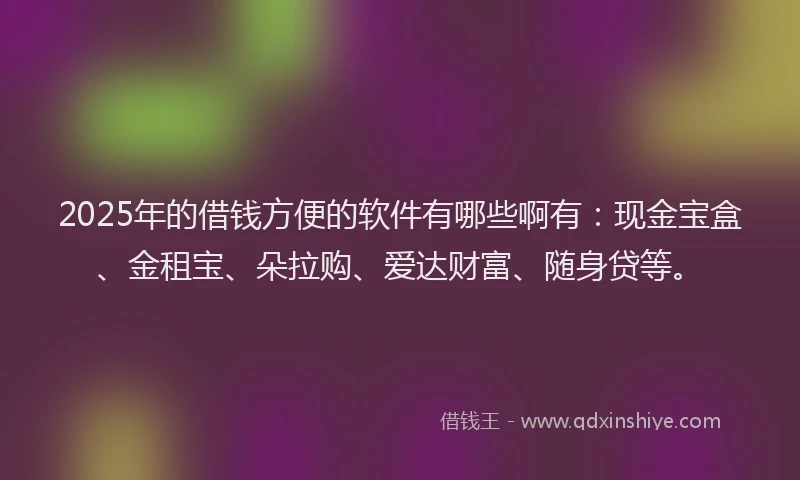2025年的借钱方便的软件有哪些啊有：现金宝盒、金租宝、朵拉购、爱达财富、随身贷等。