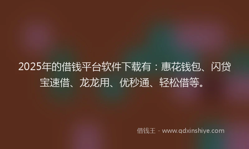 2025年的借钱平台软件下载有：惠花钱包、闪贷宝速借、龙龙用、优秒通、轻松借等。