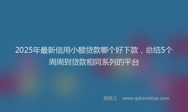 2025年最新信用小额贷款哪个好下款，总结5个周周到贷款相同系列的平台