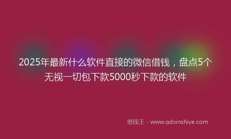 2025年最新什么软件直接的微信借钱，盘点5个无视一切包下款5000秒下款的软件