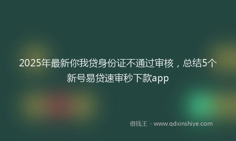 2025年最新你我贷身份证不通过审核，总结5个新号易贷速审秒下款app