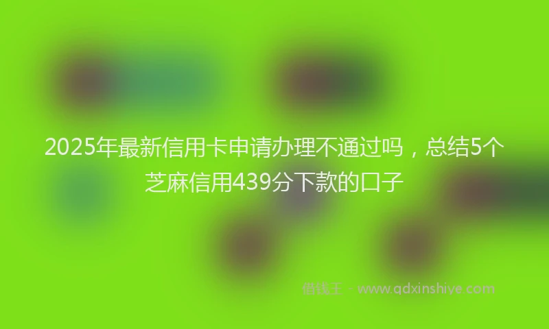 2025年最新信用卡申请办理不通过吗，总结5个芝麻信用439分下款的口子