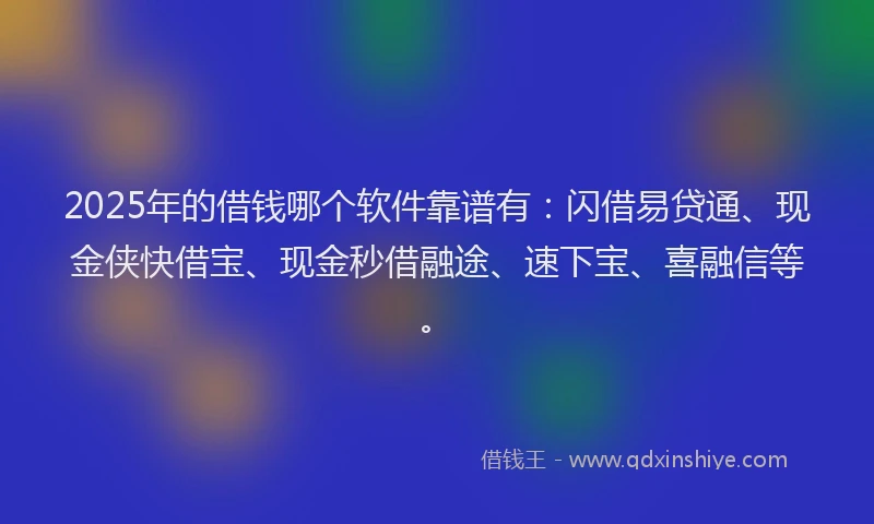 2025年的借钱哪个软件靠谱有：闪借易贷通、现金侠快借宝、现金秒借融途、速下宝、喜融信等。