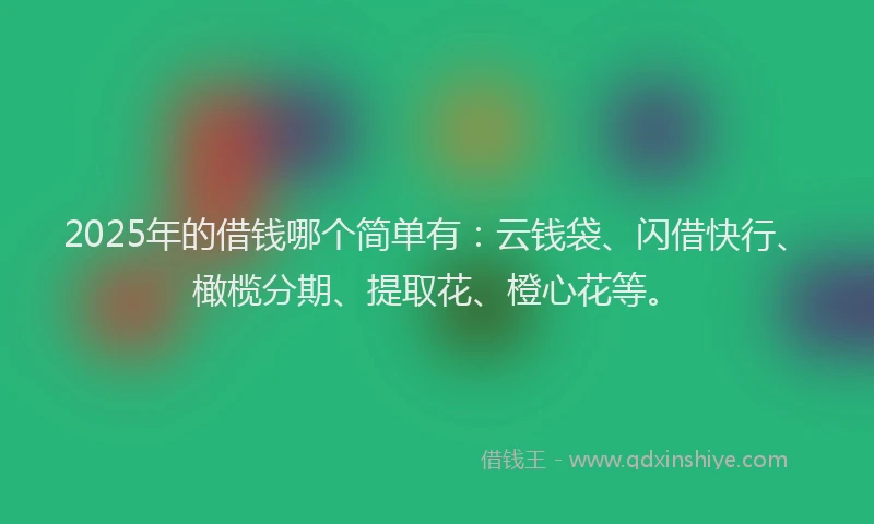2025年的借钱哪个简单有：云钱袋、闪借快行、橄榄分期、提取花、橙心花等。