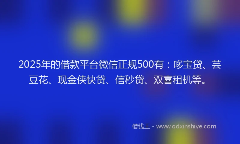 2025年的借款平台微信正规500有：哆宝贷、芸豆花、现金侠快贷、信秒贷、双喜租机等。