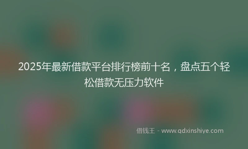 2025年最新借款平台排行榜前十名，盘点五个轻松借款无压力软件