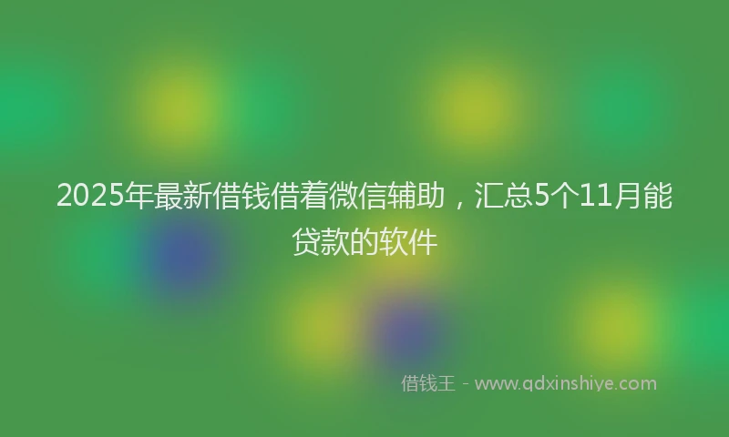 2025年最新借钱借着微信辅助，汇总5个11月能贷款的软件