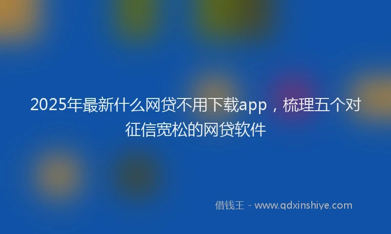 2025年最新什么网贷不用下载app，梳理五个对征信宽松的网贷软件