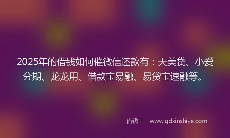 2025年的借钱如何催微信还款有：天美贷、小爱分期、龙龙用、借款宝易融、易贷宝速融等。