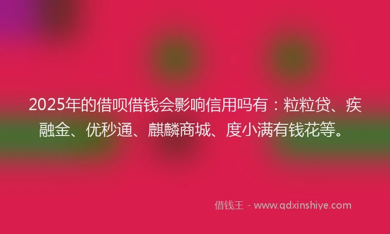 2025年的借呗借钱会影响信用吗有：粒粒贷、疾融金、优秒通、麒麟商城、度小满有钱花等。