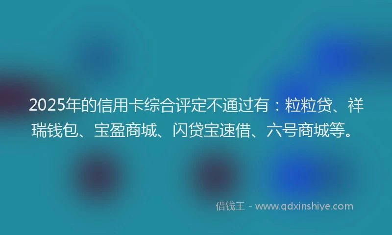 2025年的信用卡综合评定不通过有：粒粒贷、祥瑞钱包、宝盈商城、闪贷宝速借、六号商城等。