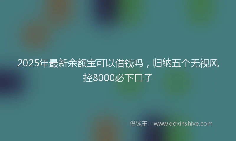 2025年最新余额宝可以借钱吗，归纳五个无视风控8000必下口子