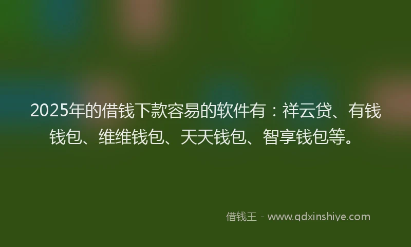 2025年的借钱下款容易的软件有：祥云贷、有钱钱包、维维钱包、天天钱包、智享钱包等。