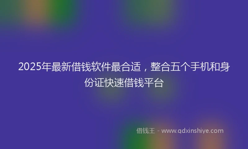2025年最新借钱软件最合适，整合五个手机和身份证快速借钱平台