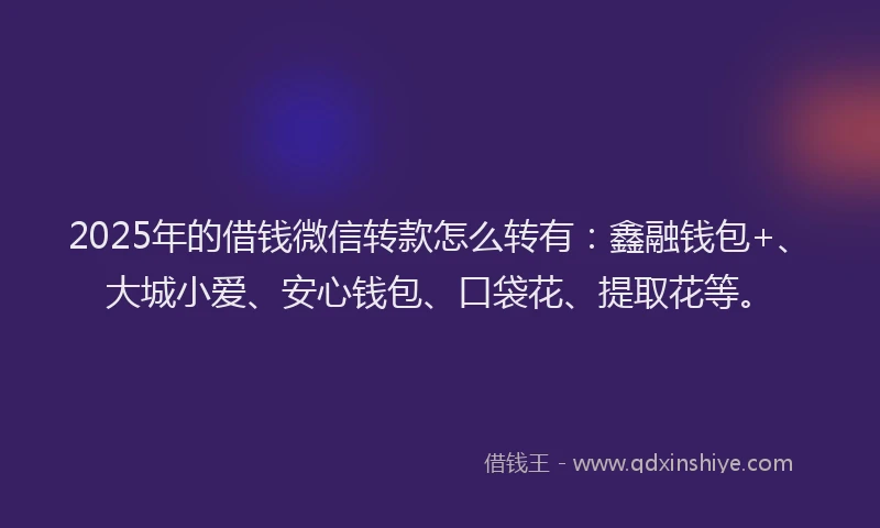 2025年的借钱微信转款怎么转有：鑫融钱包+、大城小爱、安心钱包、口袋花、提取花等。