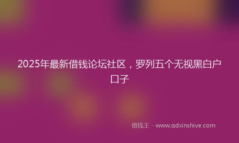 2025年最新借钱论坛社区，罗列五个无视黑白户口子