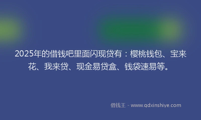 2025年的借钱吧里面闪现贷有：樱桃钱包、宝来花、我来贷、现金易贷盒、钱袋速易等。