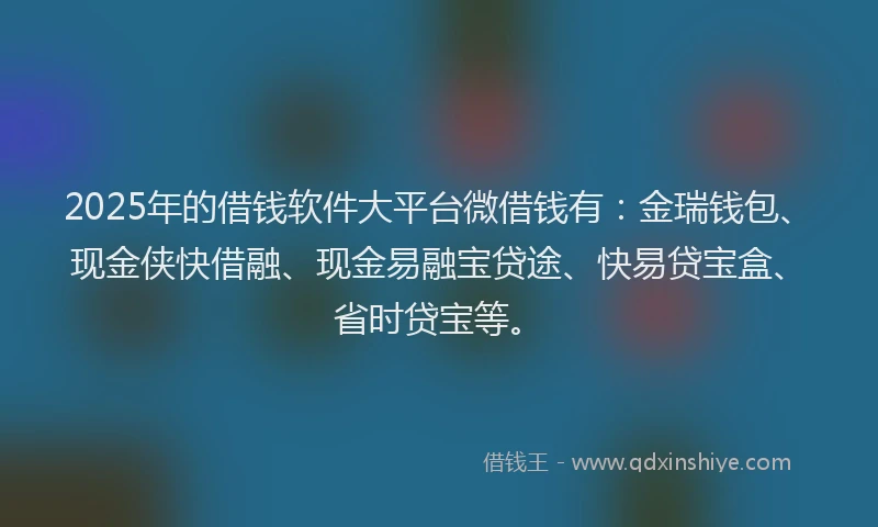 2025年的借钱软件大平台微借钱有：金瑞钱包、现金侠快借融、现金易融宝贷途、快易贷宝盒、省时贷宝等。