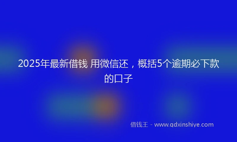2025年最新借钱 用微信还，概括5个逾期必下款的口子