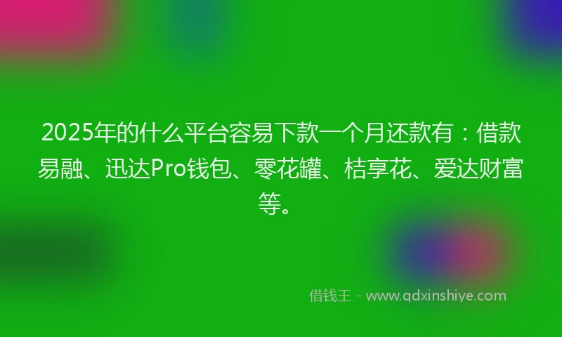 2025年的什么平台容易下款一个月还款有：借款易融、迅达Pro钱包、零花罐、桔享花、爱达财富等。