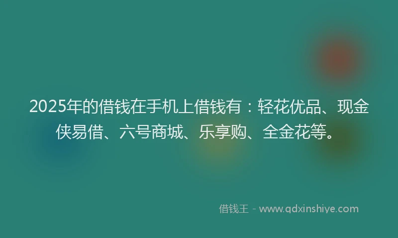2025年的借钱在手机上借钱有：轻花优品、现金侠易借、六号商城、乐享购、全金花等。