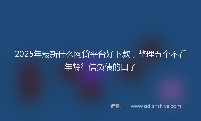 2025年最新什么网贷平台好下款，整理五个不看年龄征信负债的口子