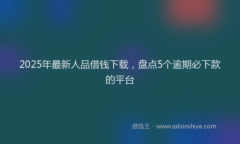 2025年最新人品借钱下载，盘点5个逾期必下款的平台
