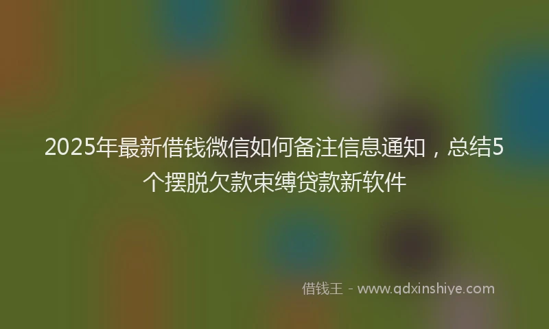 2025年最新借钱微信如何备注信息通知，总结5个摆脱欠款束缚贷款新软件