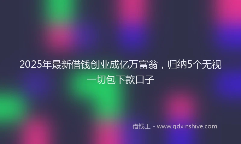 2025年最新借钱创业成亿万富翁，归纳5个无视一切包下款口子