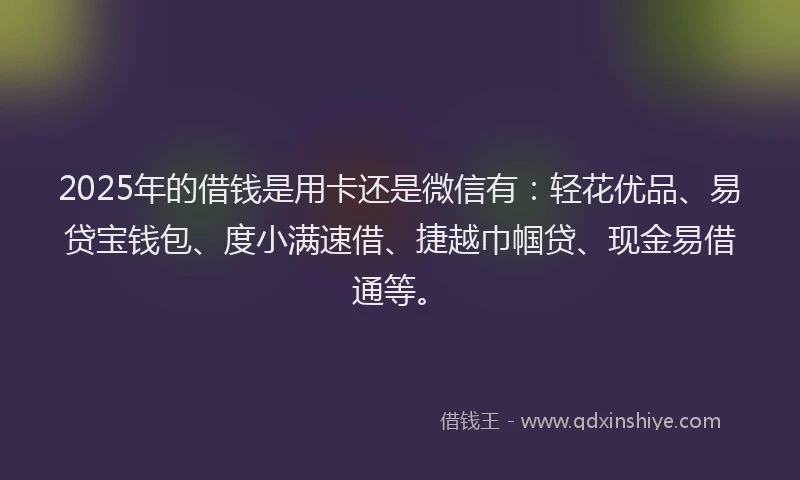 2025年的借钱是用卡还是微信有：轻花优品、易贷宝钱包、度小满速借、捷越巾帼贷、现金易借通等。