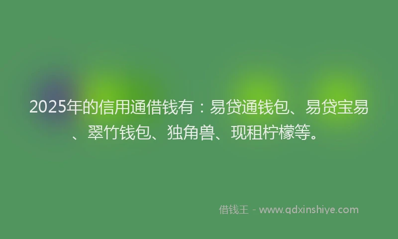 2025年的信用通借钱有：易贷通钱包、易贷宝易、翠竹钱包、独角兽、现租柠檬等。