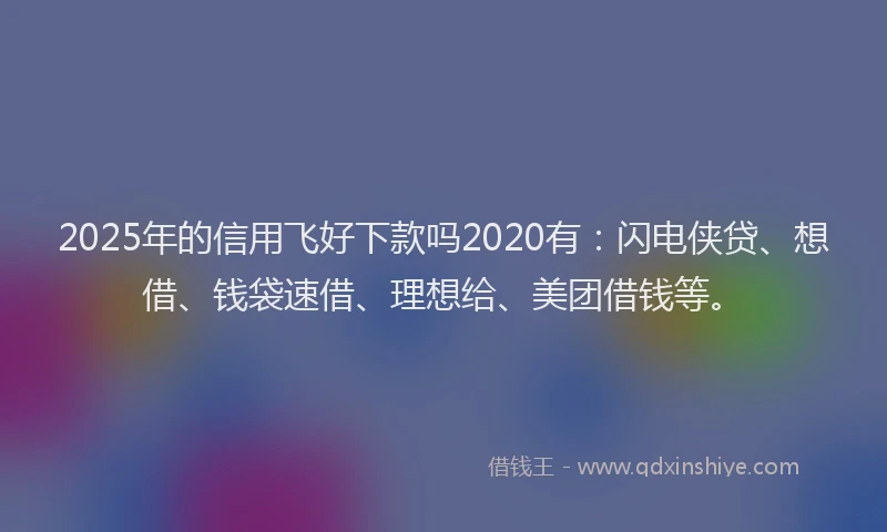 2025年的信用飞好下款吗2020有：闪电侠贷、想借、钱袋速借、理想给、美团借钱等。