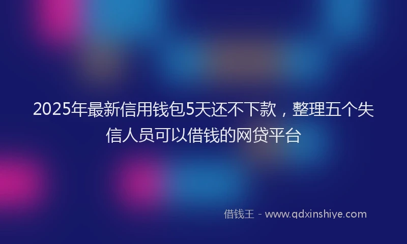 2025年最新信用钱包5天还不下款，整理五个失信人员可以借钱的网贷平台
