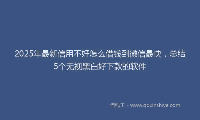 2025年最新信用不好怎么借钱到微信最快，总结5个无视黑白好下款的软件
