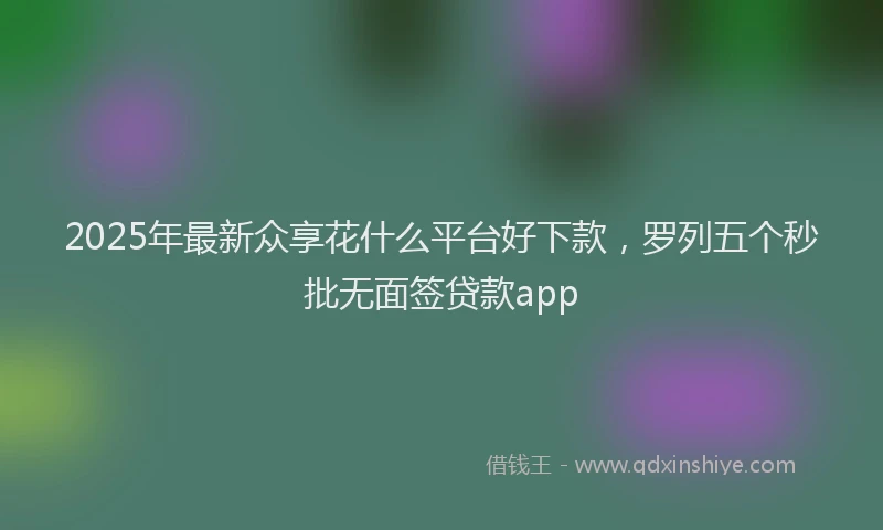 2025年最新众享花什么平台好下款，罗列五个秒批无面签贷款app