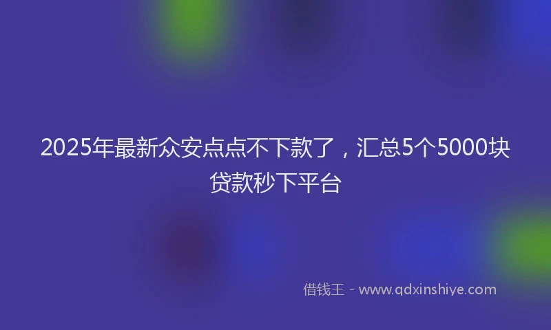 2025年最新众安点点不下款了，汇总5个5000块贷款秒下平台