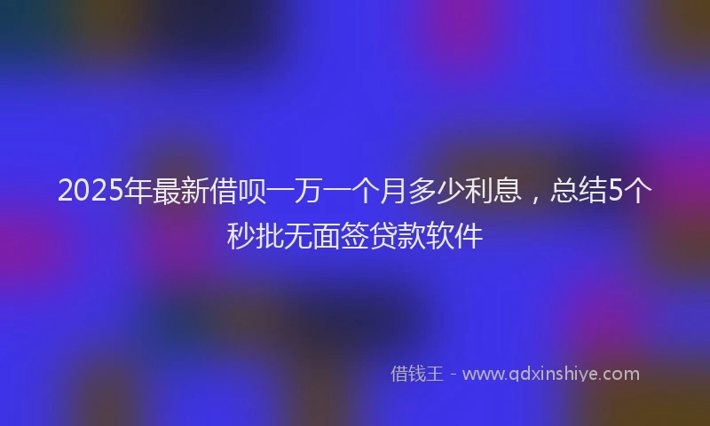 2025年最新借呗一万一个月多少利息，总结5个秒批无面签贷款软件
