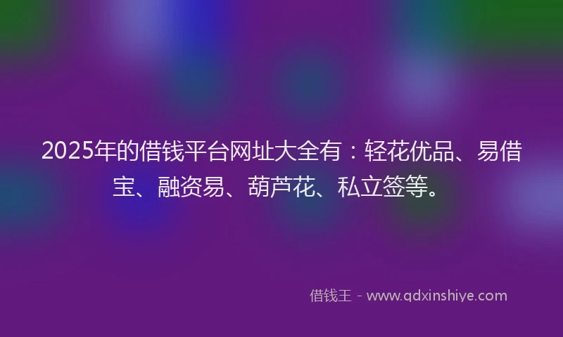 2025年的借钱平台网址大全有：轻花优品、易借宝、融资易、葫芦花、私立签等。