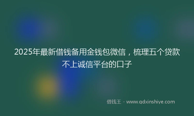 2025年最新借钱备用金钱包微信，梳理五个贷款不上诚信平台的口子
