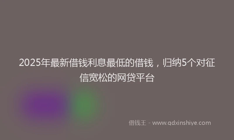 2025年最新借钱利息最低的借钱，归纳5个对征信宽松的网贷平台