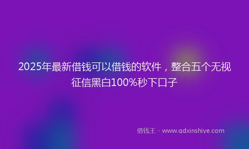 2025年最新借钱可以借钱的软件，整合五个无视征信黑白100%秒下口子