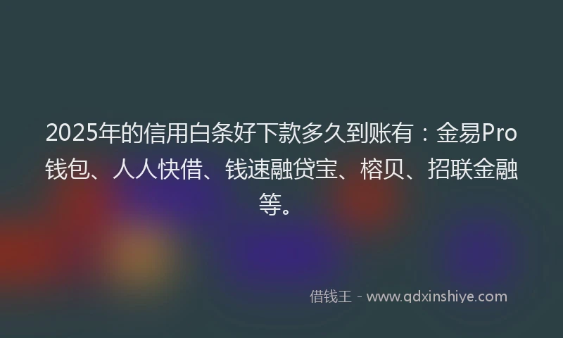 2025年的信用白条好下款多久到账有：金易Pro钱包、人人快借、钱速融贷宝、榕贝、招联金融等。