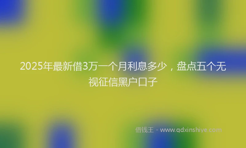2025年最新借3万一个月利息多少，盘点五个无视征信黑户口子