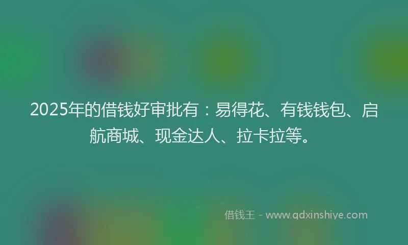 2025年的借钱好审批有：易得花、有钱钱包、启航商城、现金达人、拉卡拉等。