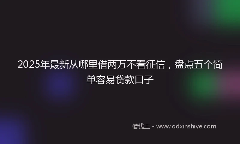 2025年最新从哪里借两万不看征信，盘点五个简单容易贷款口子