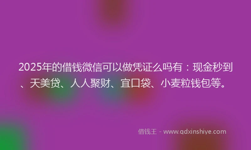 2025年的借钱微信可以做凭证么吗有：现金秒到、天美贷、人人聚财、宜口袋、小麦粒钱包等。