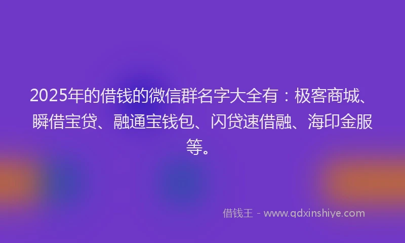 2025年的借钱的微信群名字大全有：极客商城、瞬借宝贷、融通宝钱包、闪贷速借融、海印金服等。